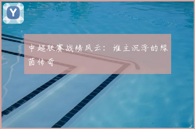 中超联赛战绩风云:谁主沉浮的绿茵传奇