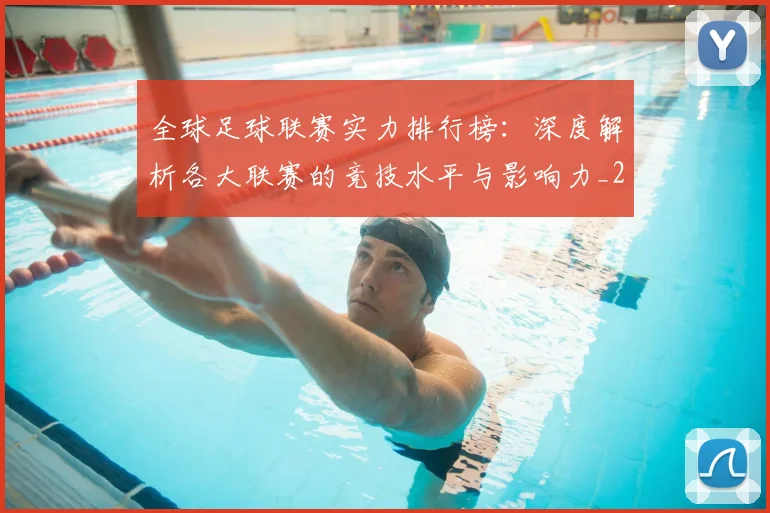 全球足球联赛实力排行榜：深度解析各大联赛的竞技水平与影响力_20260611132548