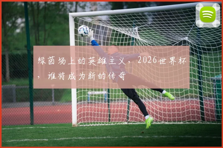 绿茵场上的英雄主义，2026世界杯，谁将成为新的传奇