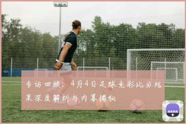 专访回顾：4月4日足球竞彩比分结果深度解析与内幕揭秘