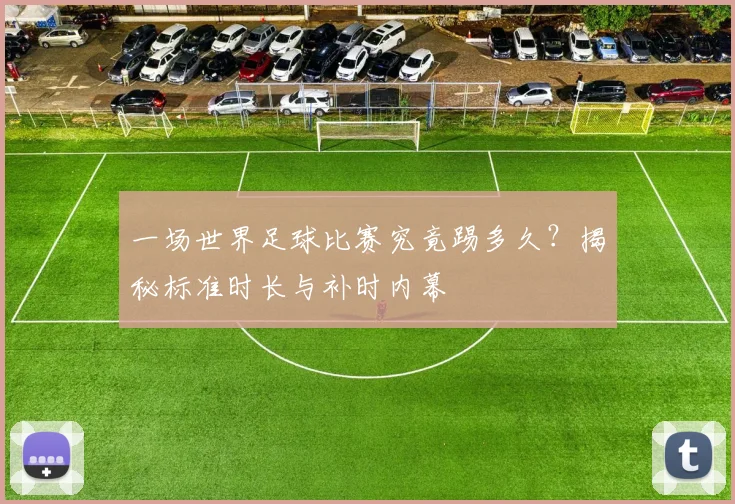 一场世界足球比赛究竟踢多久？揭秘标准时长与补时内幕