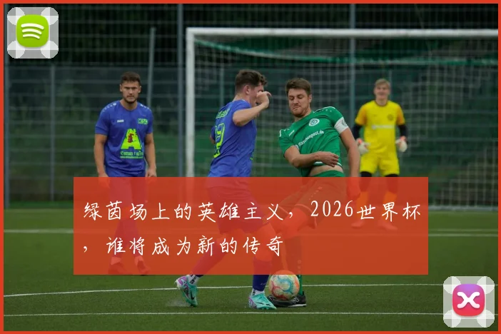 绿茵场上的英雄主义，2026世界杯，谁将成为新的传奇