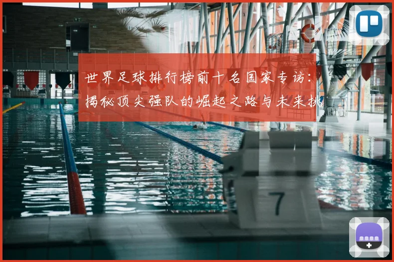 世界足球排行榜前十名国家专访:揭秘顶尖强队的崛起之路与未来挑战