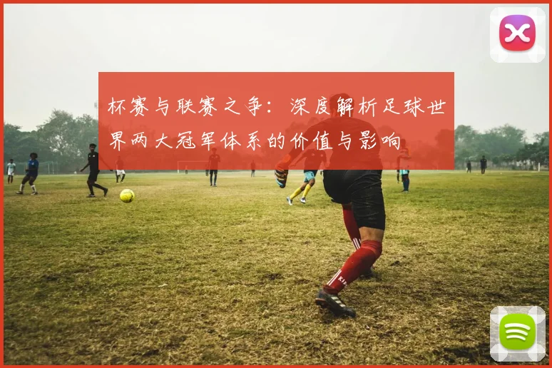 杯赛与联赛之争:深度解析足球世界两大冠军体系的价值与影响