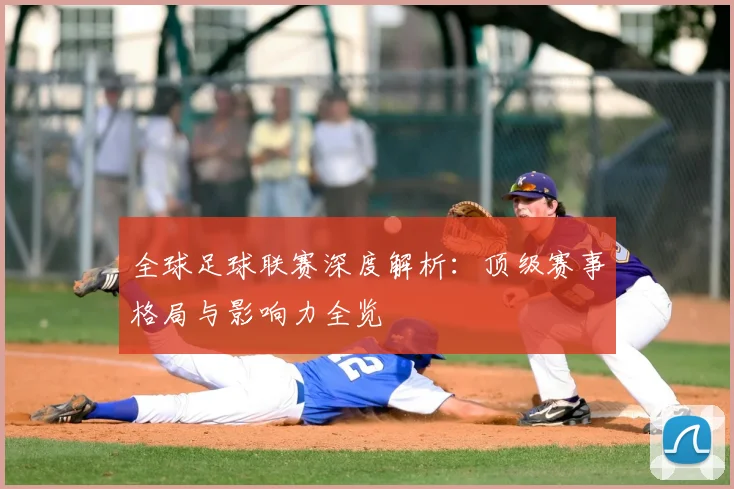 全球足球联赛深度解析：顶级赛事格局与影响力全览