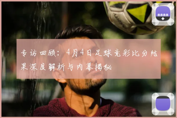 专访回顾：4月4日足球竞彩比分结果深度解析与内幕揭秘