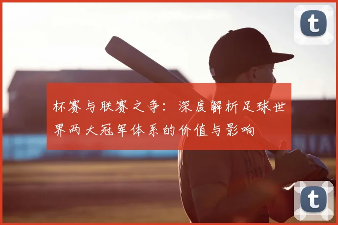 杯赛与联赛之争：深度解析足球世界两大冠军体系的价值与影响