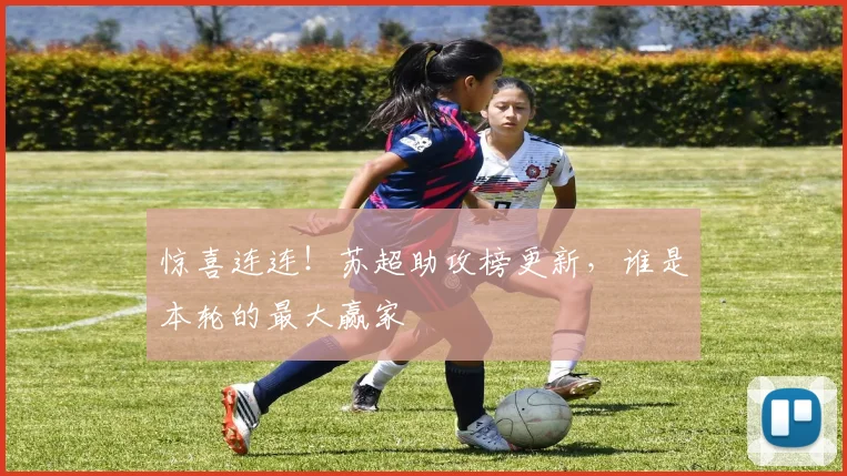 惊喜连连!苏超助攻榜更新,谁是本轮的最大赢家