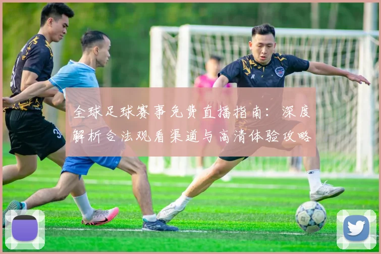全球足球赛事免费直播指南:深度解析合法观看渠道与高清体验攻略