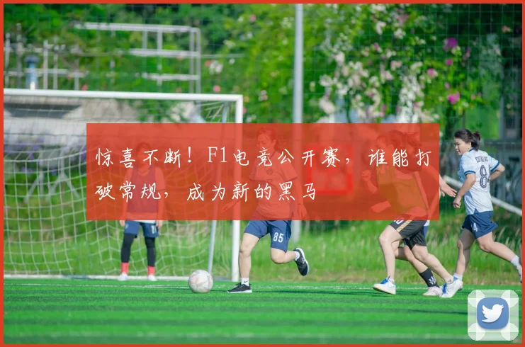惊喜不断！F1电竞公开赛，谁能打破常规，成为新的黑马