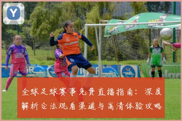 全球足球赛事免费直播指南：深度解析合法观看渠道与高清体验攻略